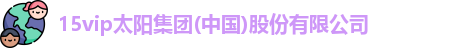 15vip太阳集团(中国)股份有限公司